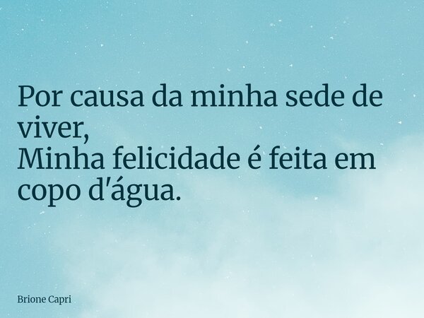 Por causa da minha sede de viver,
Minha felicidade é feita em copo d'água.... Frase de Brione Capri.