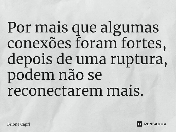 ⁠Por mais que algumas conexões foram fortes, depois de uma ruptura, podem não se reconectarem mais.... Frase de Brione Capri.