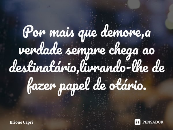 ⁠Por mais que demore,a verdade sempre chega ao destinatário,livrando-lhe de fazer papel de otário.... Frase de Brione Capri.