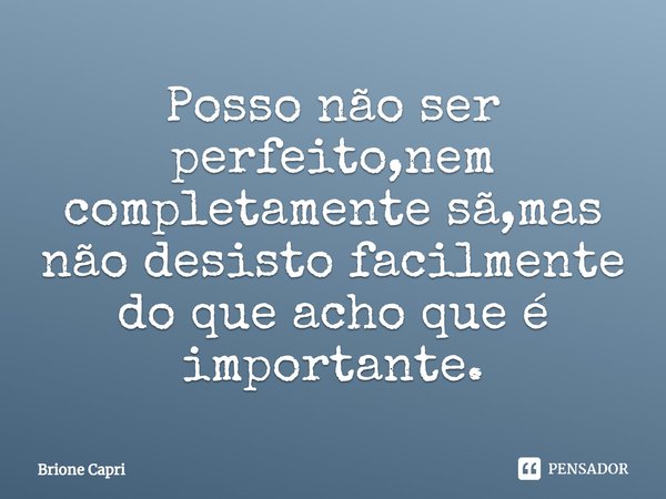 ⁠Posso não ser perfeito,nem completamente sã,mas não desisto facilmente do que acho que é importante.... Frase de Brione Capri.