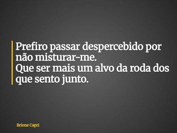 Prefiro passar despercebido por não misturar-me. Que ser mais um alvo da roda dos que sento junto.... Frase de Brione Capri.