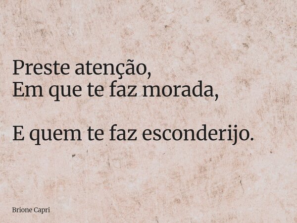 Preste atenção, Em que te faz morada, E quem te fazesconderijo.... Frase de Brione Capri.