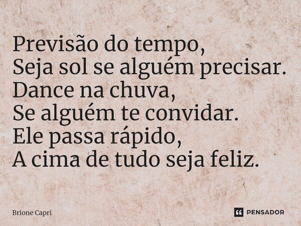 ⁠Previsão do tempo, Seja sol se alguém precisar. Dance na chuva, Se alguém te convidar. Ele passa rápido, A cima de tudo seja feliz.... Frase de Brione Capri.