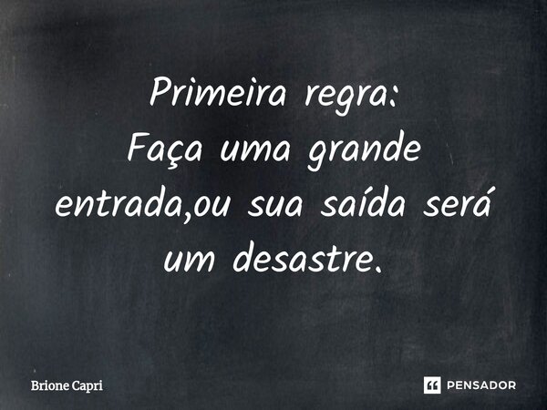 ⁠Primeira regra: Faça uma grande entrada,ou sua saída será um desastre.... Frase de Brione Capri.