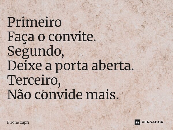 ⁠Primeiro Faça o convite. Segundo, Deixe a porta aberta. Terceiro, Não convide mais.... Frase de Brione Capri.