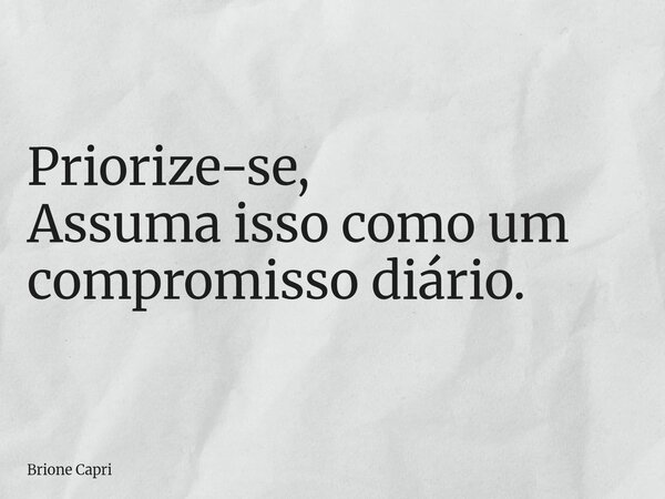 Priorize-se, Assuma isso como um compromisso diário.... Frase de Brione Capri.