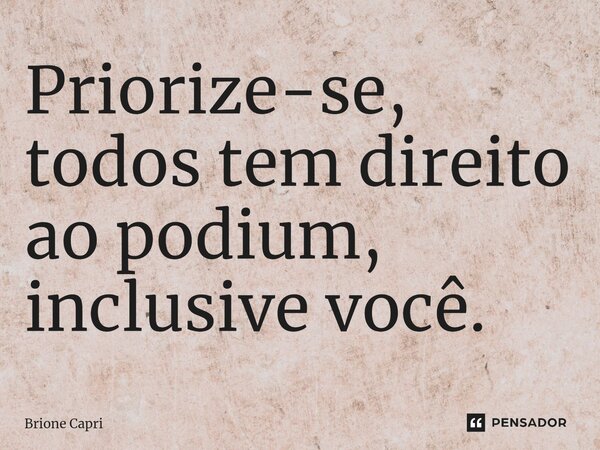 ⁠Priorize-se, todos tem direito ao podium, inclusive você.... Frase de Brione Capri.