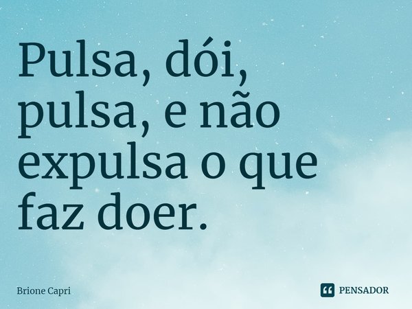 ⁠Pulsa, dói, pulsa, e não expulsa o que faz doer.... Frase de Brione Capri.