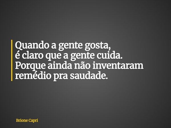 Quando a gente gosta, é claro que a gente cuida. Porque ainda não inventaram remédio pra saudade.... Frase de Brione Capri.