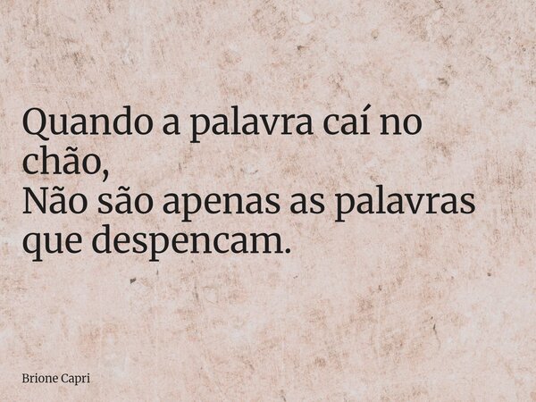 Quando a palavra caí no chão, Não são apenas as palavras que despencam.... Frase de Brione Capri.
