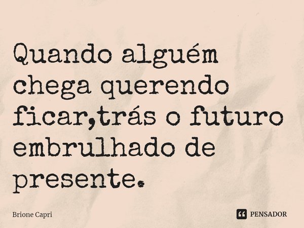 ⁠Quando alguém chega querendo ficar,trás o futuro embrulhado de presente.... Frase de Brione Capri.