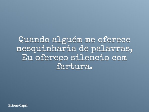 Quando alguém me oferece mesquinharia de palavras, Eu ofereço silencio com fartura.... Frase de Brione Capri.
