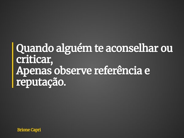 Quando alguém te aconselhar ou criticar, Apenas observe referência e reputação.... Frase de Brione Capri.
