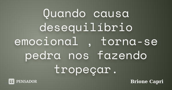 Quando causa desequilíbrio emocional , torna-se pedra nos fazendo tropeçar.... Frase de Brione Capri.