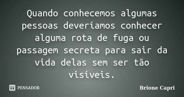 Quando conhecemos algumas pessoas deveríamos conhecer alguma rota de fuga ou passagem secreta para sair da vida delas sem ser tão visíveis.... Frase de Brione Capri.