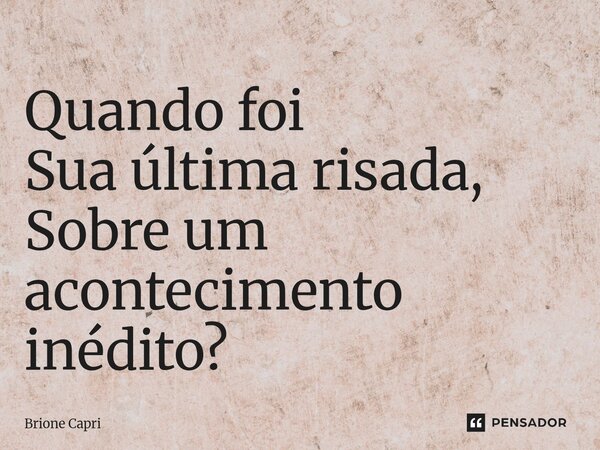 ⁠Quando foi Sua última risada, Sobre um acontecimento inédito?... Frase de Brione Capri.