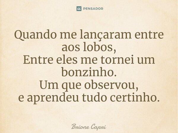 ⁠Quando me lançaram entre aos lobos, Entre eles me tornei um bonzinho. Um que observou, e aprendeu tudo certinho.... Frase de Brione Capri.