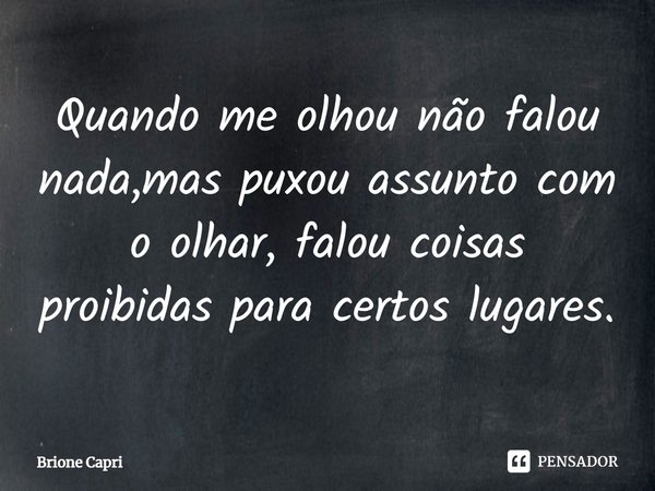 ⁠Quando me olhou não falou nada,mas puxou assunto com o olhar, falou coisas proibidas para certos lugares.... Frase de Brione Capri.