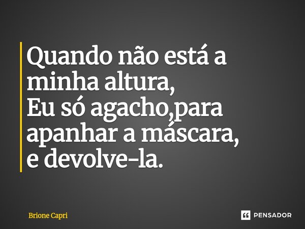 ⁠Quando não está a minha altura, Eu só agacho,para apanhar a máscara, e devolve-la.... Frase de Brione Capri.