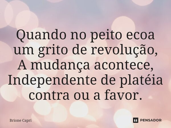 ⁠Quando no peito ecoa um grito de revolução, A mudança acontece, Independente de platéia contra ou a favor.... Frase de Brione Capri.