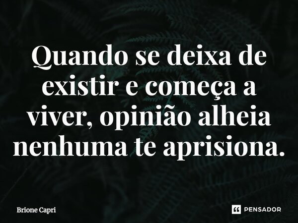 ⁠Quando se deixa de existir e começa a viver, opinião alheia nenhuma te aprisiona.... Frase de Brione Capri.