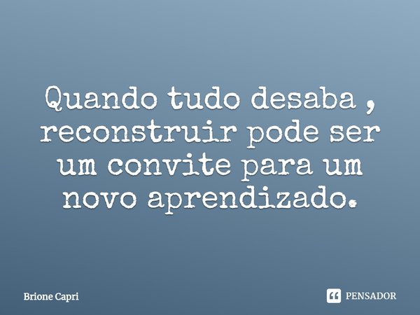 ⁠Quando tudo desaba , reconstruir pode ser um convite para um novo aprendizado.... Frase de Brione Capri.