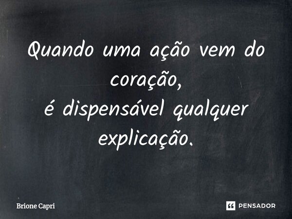 ⁠Quando uma ação vem do coração, é dispensável qualquer explicação.... Frase de Brione Capri.