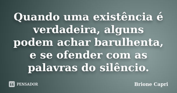 Quando uma existência é verdadeira, alguns podem achar barulhenta, e se ofender com as palavras do silêncio.... Frase de Brione Capri.