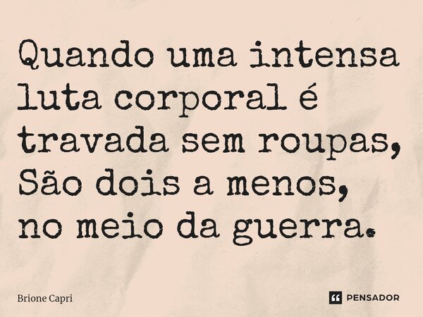 ⁠Quando uma intensa luta corporal é travada sem roupas, São dois a menos, no meio da guerra.... Frase de Brione Capri.