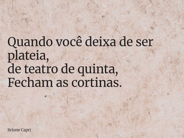 Quando você deixa de ser plateia, de teatro de quinta, Fecham as cortinas.... Frase de Brione Capri.