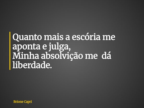 Quanto mais a escória me aponta e julga, Minha absolvição me dá liberdade.... Frase de Brione Capri.