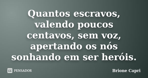 Quantos escravos, valendo poucos centavos, sem voz, apertando os nós sonhando em ser heróis.... Frase de Brione Capri.