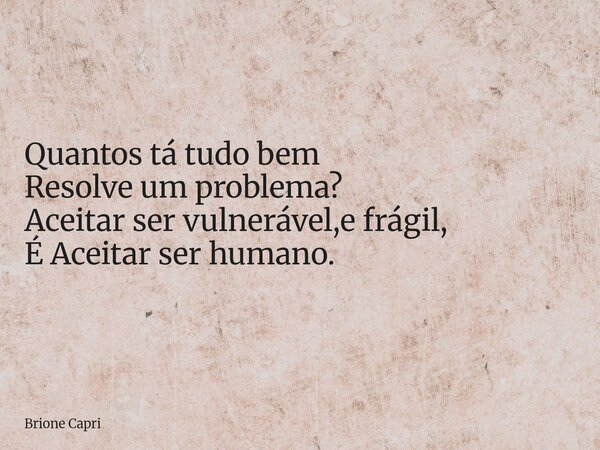 Quantos tá tudo bem Resolve um problema? Aceitar ser vulnerável,e frágil, É Aceitar ser humano.... Frase de Brione Capri.