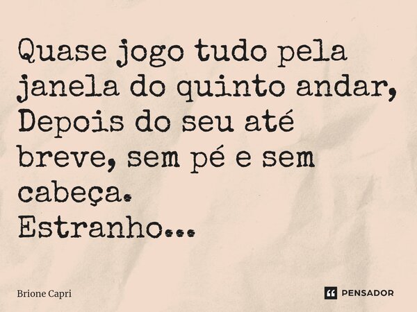 ⁠Quase jogo tudo pela janela do quinto andar, Depois do seu até breve, sem pé e sem cabeça. Estranho...... Frase de Brione Capri.