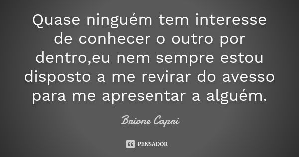 Quase ninguém tem interesse de conhecer o outro por dentro,eu nem sempre estou disposto a me revirar do avesso para me apresentar a alguém.... Frase de Brione Capri.