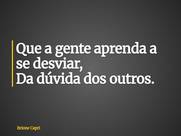 Que a gente aprenda a se desviar, Da dúvida dos outros.... Frase de Brione Capri.