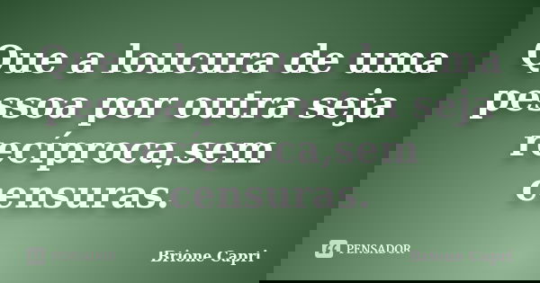 Que a loucura de uma pessoa por outra seja recíproca,sem censuras.... Frase de Brione Capri.