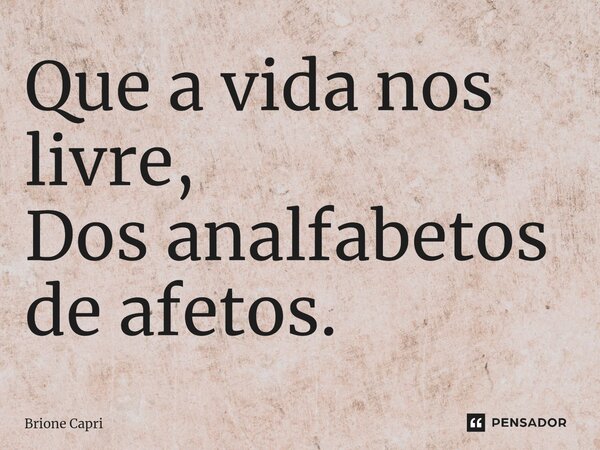 ⁠Que a vida nos livre, Dos analfabetos de afetos.... Frase de Brione Capri.