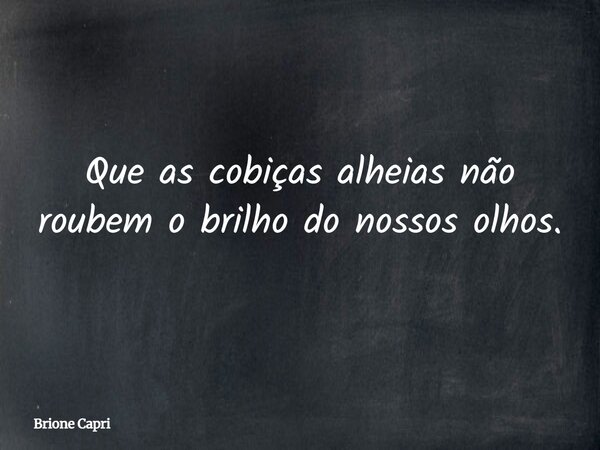 Que as cobiças alheias não roubem o brilho do nossos olhos.... Frase de Brione Capri.