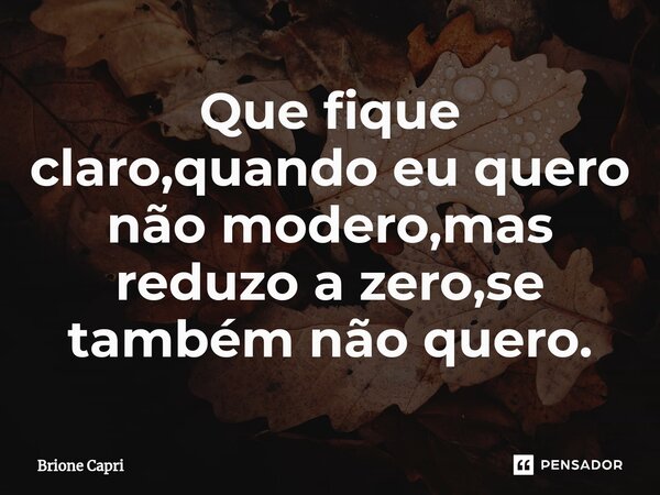 Que fique claro,quando eu quero não modero,mas reduzo a zero,se também não quero.⁠... Frase de Brione Capri.