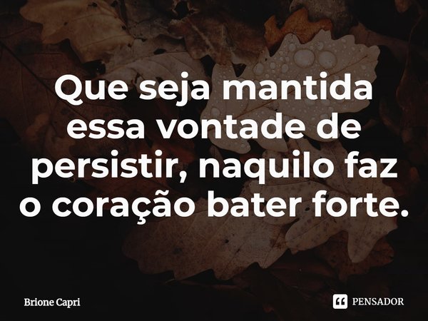 ⁠Que seja mantida essa vontade de persistir, naquilo faz o coração bater forte.... Frase de Brione Capri.