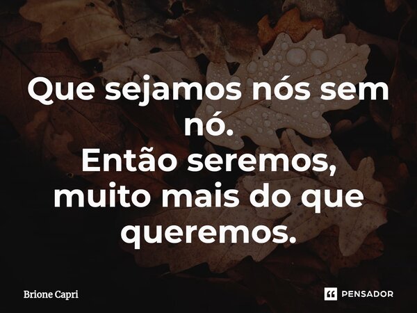 Que sejamos nós sem nó. Então seremos, muito mais do que queremos.⁠... Frase de Brione Capri.