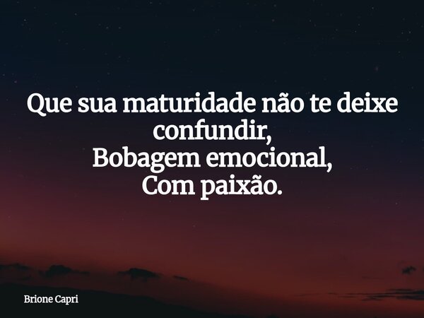 Que sua maturidade não te deixe confundir, Bobagem emocional, Com paixão.... Frase de Brione Capri.
