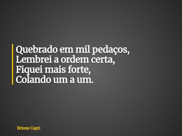 Quebrado em mil pedaços, Lembrei a ordem certa, Fiquei mais forte, Colando um a um.... Frase de Brione Capri.