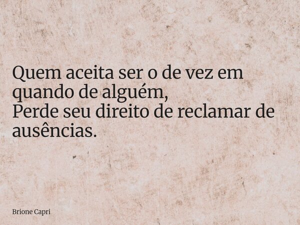 Quem aceita ser o de vez em quando de alguém, Perde seu direito de reclamar de ausências.... Frase de Brione Capri.