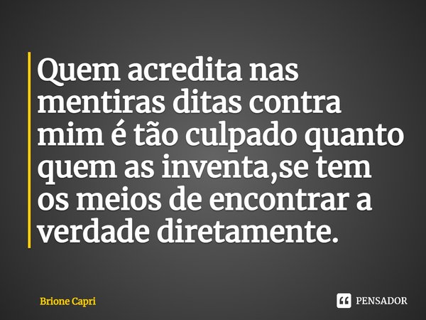 ⁠Quem acredita nas mentiras ditas contra mim é tão culpado quanto quem as inventa,se tem os meios de encontrar a verdade diretamente.... Frase de Brione Capri.