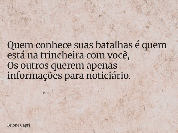 Quem conhece suas batalhas é quem está na trincheira com você, Os outros querem apenas informações para noticiário.... Frase de Brione Capri.
