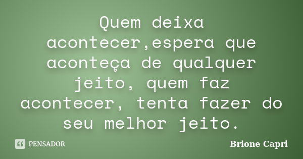 Quem deixa acontecer,espera que aconteça de qualquer jeito, quem faz acontecer, tenta fazer do seu melhor jeito.... Frase de Brione Capri.