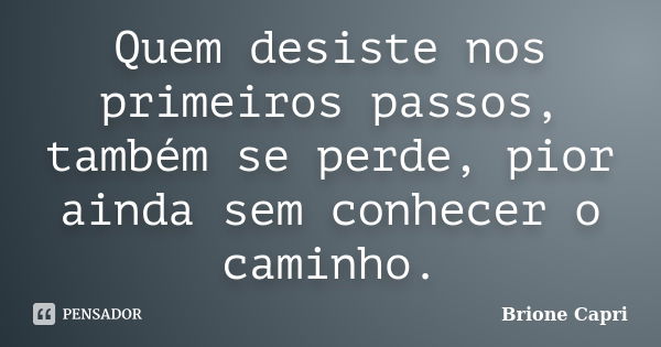 Quem desiste nos primeiros passos, também se perde, pior ainda sem conhecer o caminho.... Frase de Brione Capri.