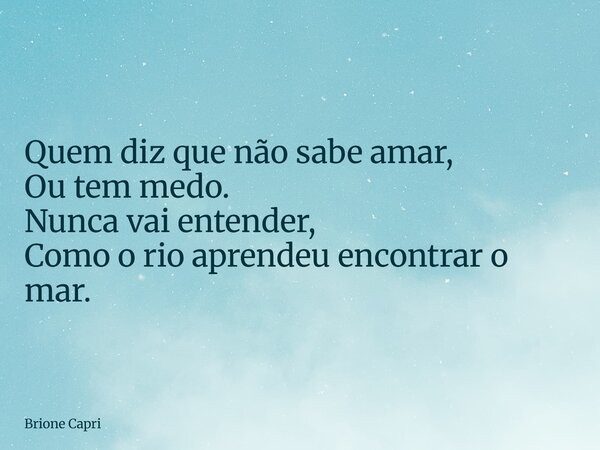 Quem diz que não sabe amar, Ou tem medo. Nunca vai entender, Como o rio aprendeu encontrar o mar.... Frase de Brione Capri.